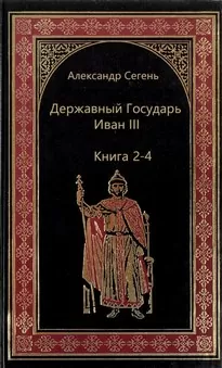 Державный Государь Иван III. Книги 2-4 - Александр Сегень